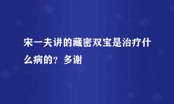 宋一夫讲的藏密双宝是治疗什么病的？多谢