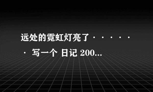 远处的霓虹灯亮了······ 写一个 日记 200字 ！！！！！速度