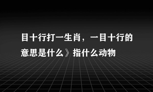 目十行打一生肖，一目十行的意思是什么》指什么动物