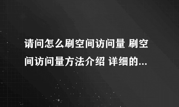 请问怎么刷空间访问量 刷空间访问量方法介绍 详细的教程，谢谢！