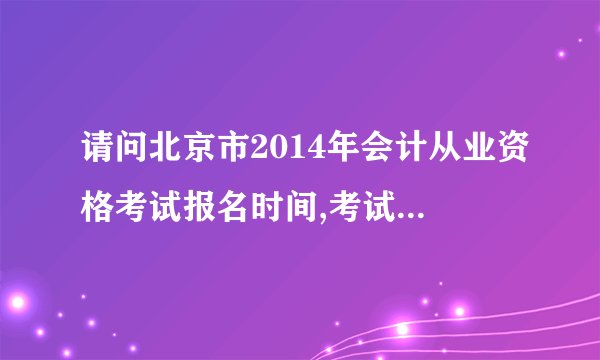 请问北京市2014年会计从业资格考试报名时间,考试时间,报名要求是什么?