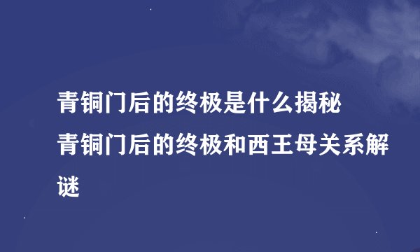 青铜门后的终极是什么揭秘 青铜门后的终极和西王母关系解谜