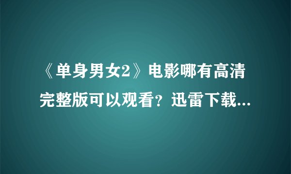 《单身男女2》电影哪有高清完整版可以观看？迅雷下载单身男女2..