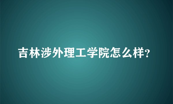 吉林涉外理工学院怎么样？
