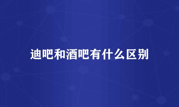迪吧和酒吧有什么区别