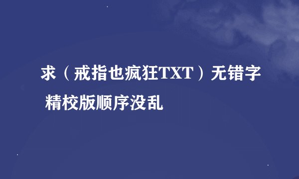 求（戒指也疯狂TXT）无错字 精校版顺序没乱
