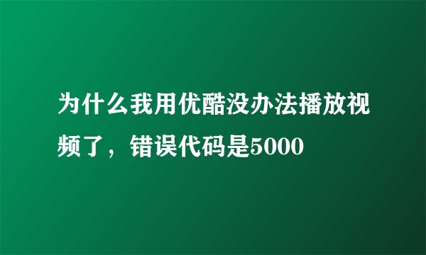 为什么我用优酷没办法播放视频了，错误代码是5000