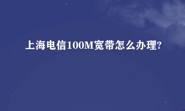 上海电信100M宽带怎么办理?