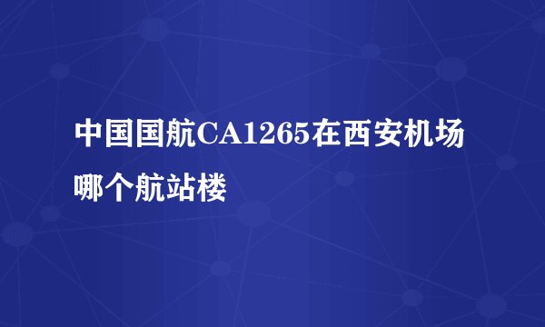 中国国航CA1265在西安机场哪个航站楼