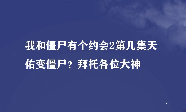 我和僵尸有个约会2第几集天佑变僵尸？拜托各位大神