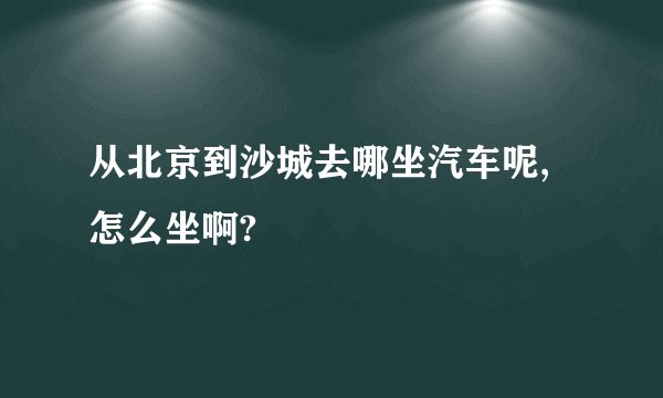 从北京到沙城去哪坐汽车呢,怎么坐啊?