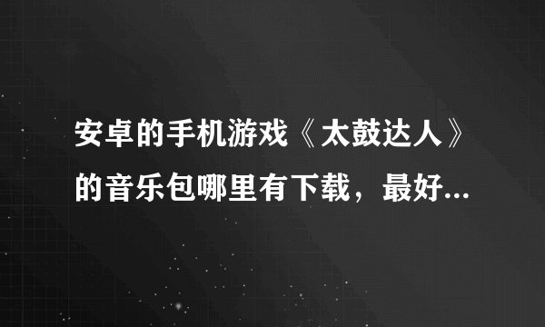 安卓的手机游戏《太鼓达人》的音乐包哪里有下载，最好能电脑下载的