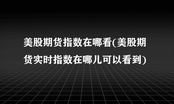 美股期货指数在哪看(美股期货实时指数在哪儿可以看到)