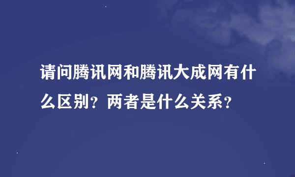 请问腾讯网和腾讯大成网有什么区别？两者是什么关系？