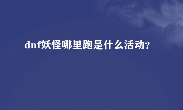 dnf妖怪哪里跑是什么活动？