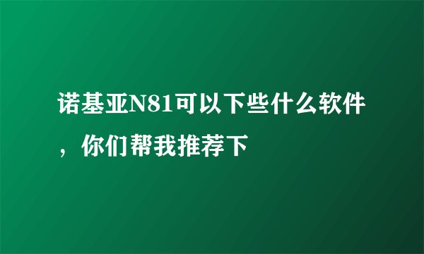 诺基亚N81可以下些什么软件，你们帮我推荐下
