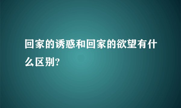 回家的诱惑和回家的欲望有什么区别?