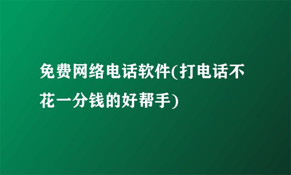 免费网络电话软件(打电话不花一分钱的好帮手)