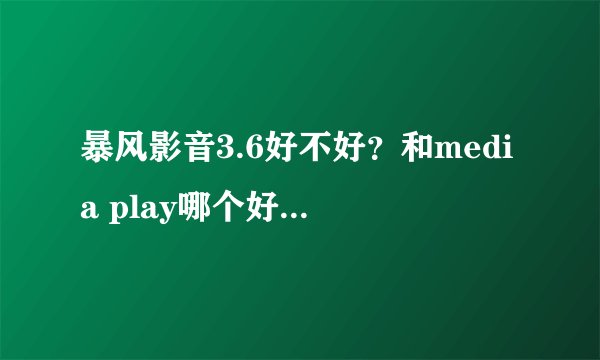 暴风影音3.6好不好？和media play哪个好，有什么区别