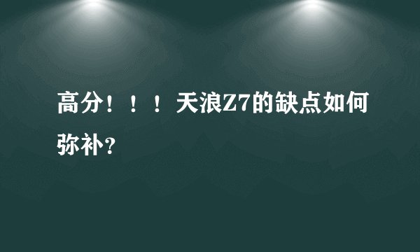 高分！！！天浪Z7的缺点如何弥补？