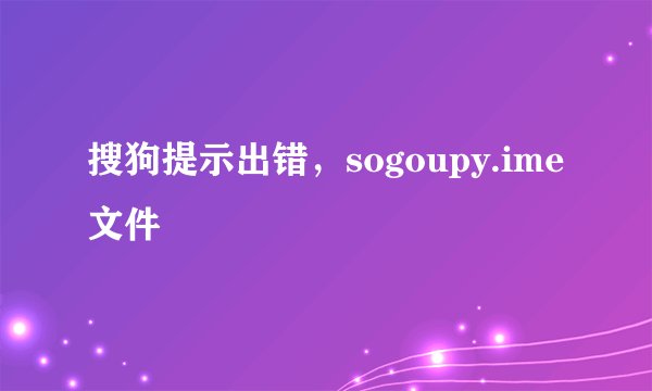 搜狗提示出错，sogoupy.ime文件