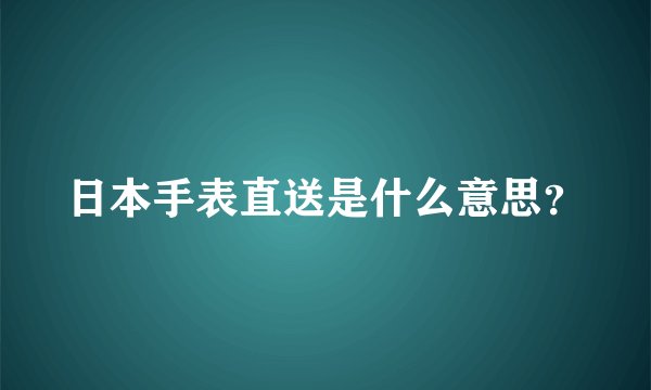 日本手表直送是什么意思？