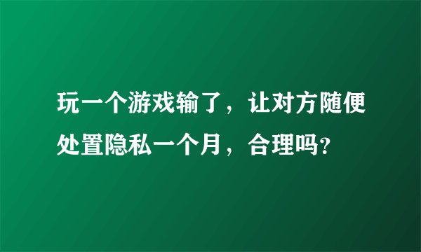 玩一个游戏输了，让对方随便处置隐私一个月，合理吗？