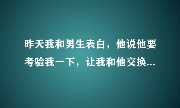 昨天我和男生表白，他说他要考验我一下，让我和他交换微信密码，请问这是什么意思？