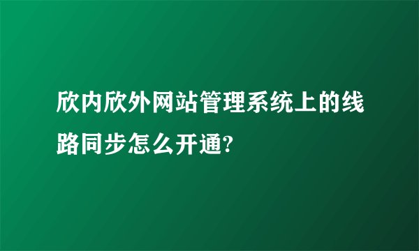 欣内欣外网站管理系统上的线路同步怎么开通?