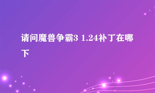 请问魔兽争霸3 1.24补丁在哪下