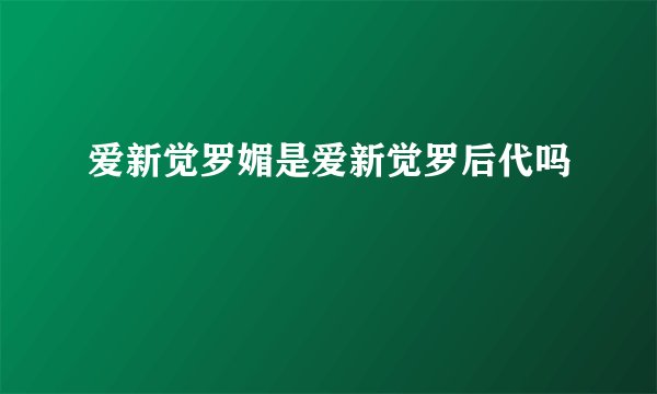 爱新觉罗媚是爱新觉罗后代吗