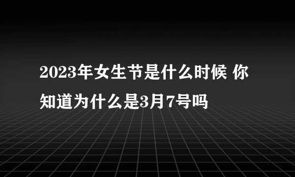 2023年女生节是什么时候 你知道为什么是3月7号吗