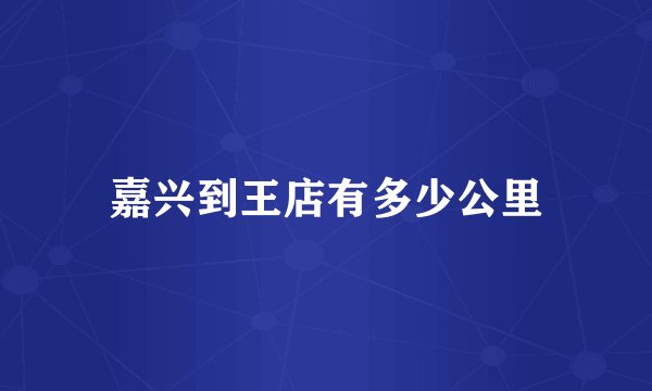 嘉兴到王店有多少公里