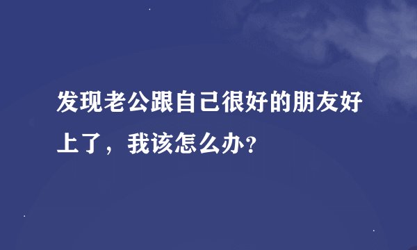 发现老公跟自己很好的朋友好上了，我该怎么办？