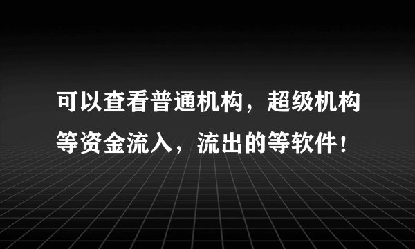 可以查看普通机构，超级机构等资金流入，流出的等软件！