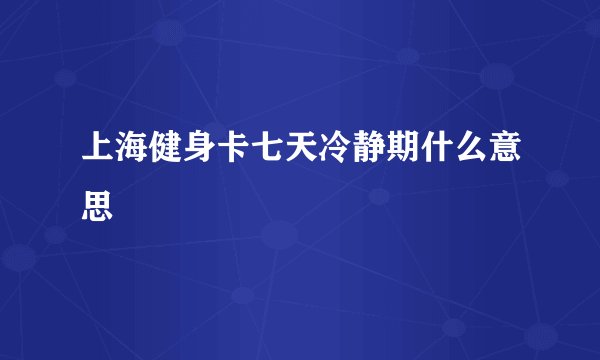 上海健身卡七天冷静期什么意思