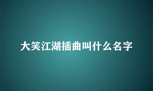 大笑江湖插曲叫什么名字