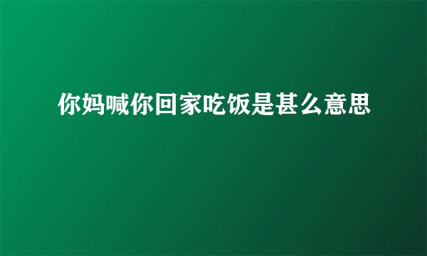 你妈喊你回家吃饭是甚么意思