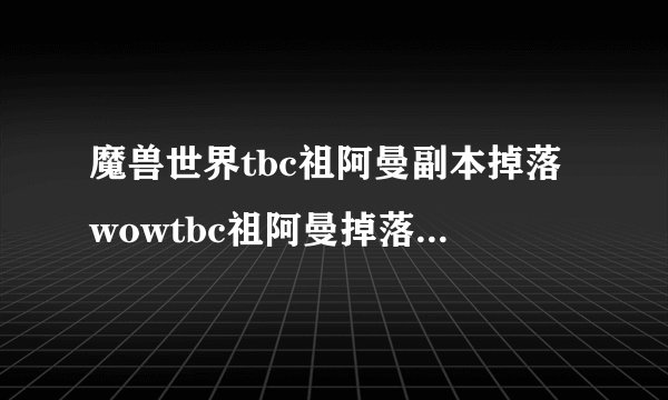 魔兽世界tbc祖阿曼副本掉落wowtbc祖阿曼掉落装备大全 掉落的装备有哪些