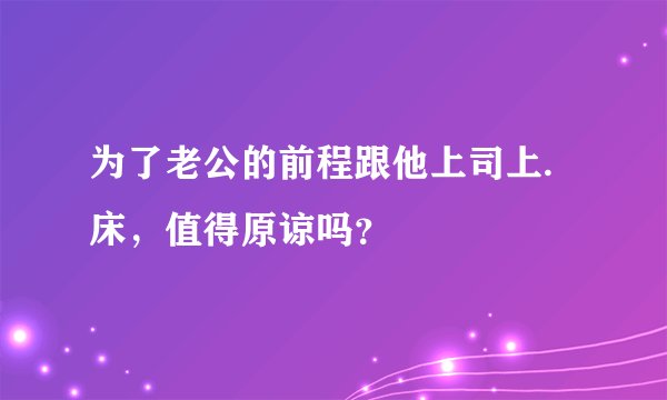 为了老公的前程跟他上司上.床，值得原谅吗？