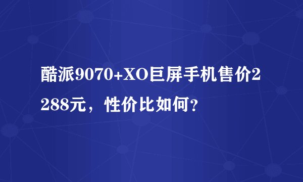 酷派9070+XO巨屏手机售价2288元，性价比如何？