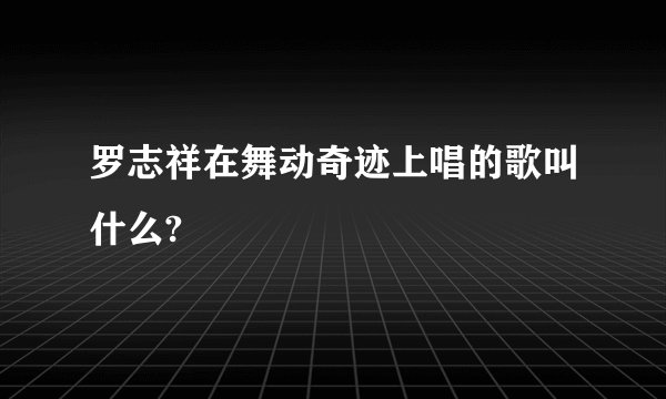 罗志祥在舞动奇迹上唱的歌叫什么?