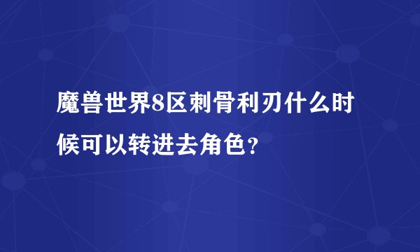 魔兽世界8区刺骨利刃什么时候可以转进去角色？