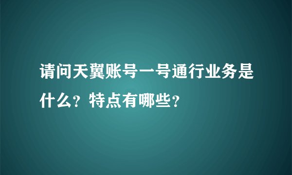 请问天翼账号一号通行业务是什么？特点有哪些？