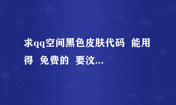 求qq空间黑色皮肤代码  能用得  免费的  要汶川大地震那个黑色的皮肤   急急急啊！！！谢谢