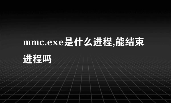 mmc.exe是什么进程,能结束进程吗