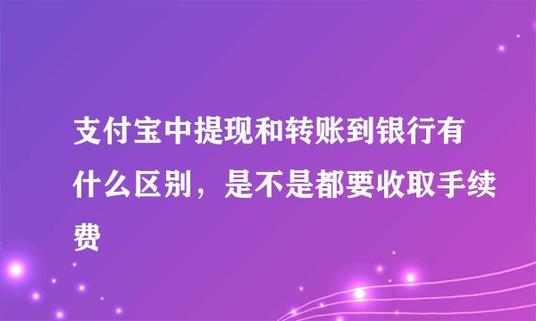 支付宝中提现和转账到银行有什么区别，是不是都要收取手续费