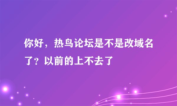 你好，热鸟论坛是不是改域名了？以前的上不去了
