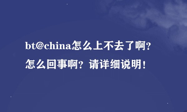 bt@china怎么上不去了啊？怎么回事啊？请详细说明！