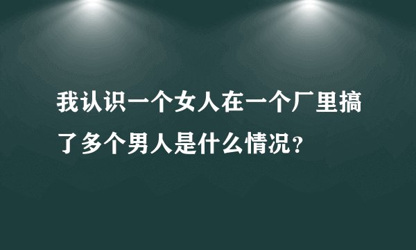 我认识一个女人在一个厂里搞了多个男人是什么情况？